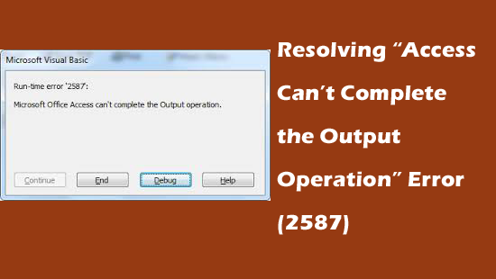 Resolving “Microsoft Access Can’t Complete the Output Operation” Error (2587)